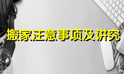 搬家注意事项及讲究 搬家注意事项及禁忌日