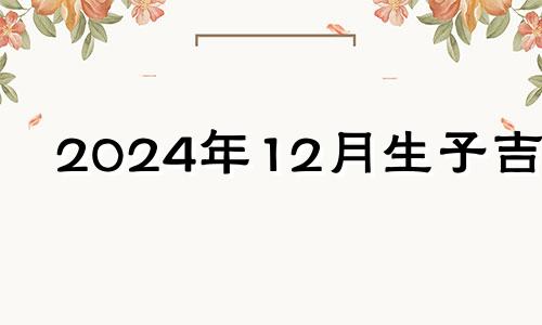 2024年12月生子吉日 2024年12月1日出生