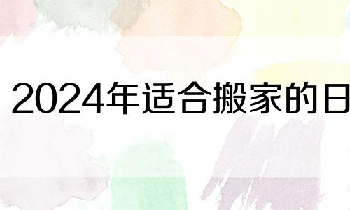 2024年适合搬家的日子 2024年进入什么运