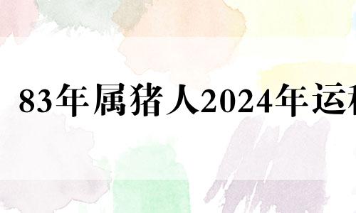 83年属猪人2024年运程 83年属猪的2023