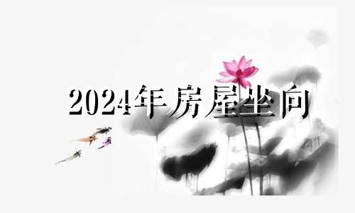 2024年房屋坐向 坐东向西今年适合建房吗了