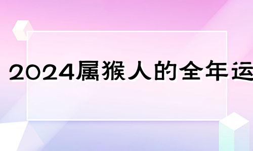 2024属猴人的全年运势 2024年属猴终于转运了