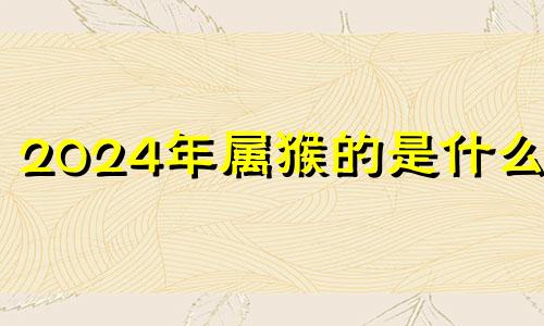 2024年属猴的是什么命 2024年属猴人的全年每月