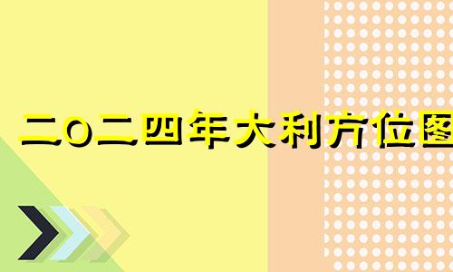 二0二四年大利方位图 202l年大利方向