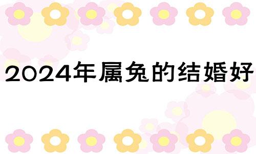 2024年属兔的结婚好吗? 2024年兔年好不好