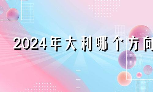 2024年大利哪个方向 2024年后风水格局