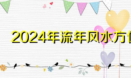 2024年流年风水方位 2024年流年风水大利方位2024年正月初一出行在哪一方