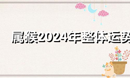 属猴2024年整体运势 2024年属猴的人命运好吗