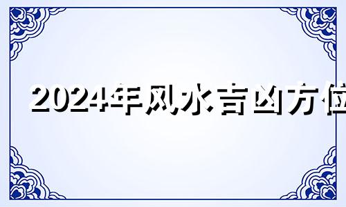 2024年风水吉凶方位 2024年财运最好的人