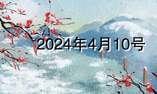 2024年4月10号 2024年4月10日八字命格