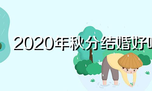 2020年秋分结婚好吗 秋分节气能结婚吗