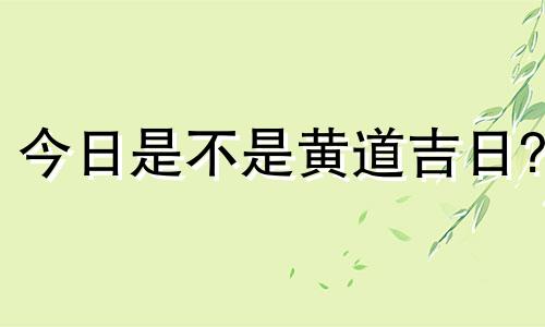 今日是不是黄道吉日? 最近的黄道吉日是哪一天