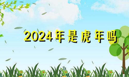 2024年是虎年吗 2024年属虎的人多少岁