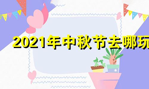 2021年中秋节去哪玩 2021中秋哪里好玩