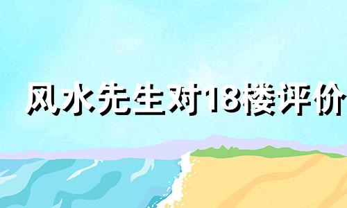 风水先生对18楼评价 住18楼的人的切身体会