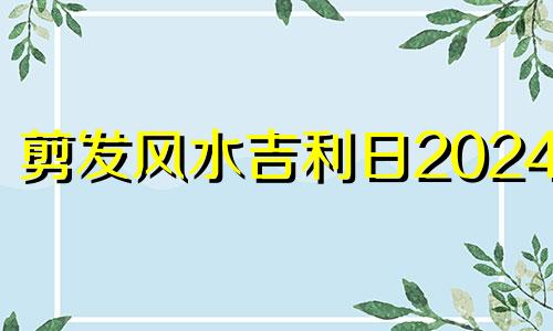 剪发风水吉利日2024年 2021剪发风水吉日剪发