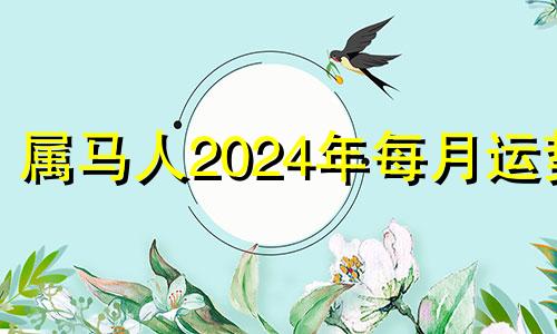 属马人2024年每月运势 属马2024年运势及运程详解每月