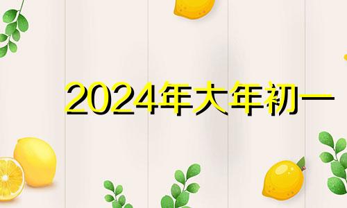 2024年大年初一 2024年正月初一是几号