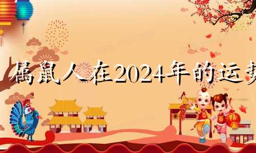 属鼠人在2024年的运势 2024年属鼠人的运势