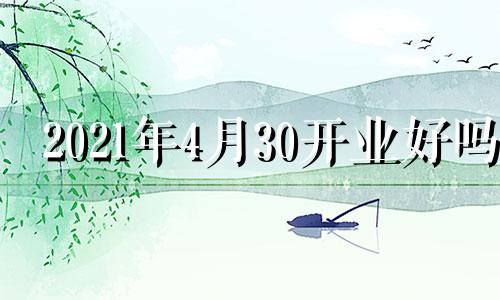 2021年4月30开业好吗 4月30适合开业吗