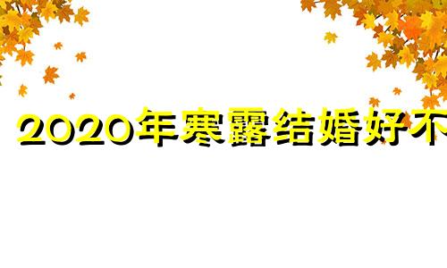 2020年寒露结婚好不好 2023年寒露是几月几日