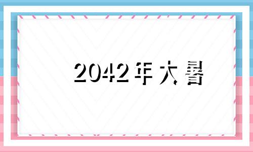 2042年大暑 2020年24节气中的大暑是几月几日星期几