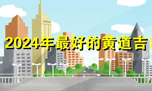 2024年最好的黄道吉日 2024年适合搬家的日子