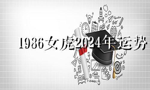 1986女虎2024年运势 2024年属虎的命运