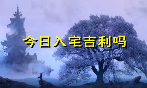 今日入宅吉利吗 今日入宅黄道吉日查询