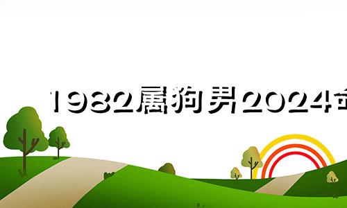 1982属狗男2024命运 1982年属狗男2023年的运势和婚姻