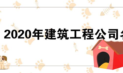 2020年建筑工程公司名 建筑工程类公司名字大全