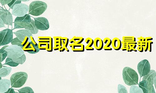 公司取名2020最新 公司取名字参考大全2021