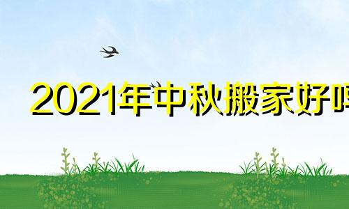 2021年中秋搬家好吗 中秋节前搬家好中秋节后搬家好