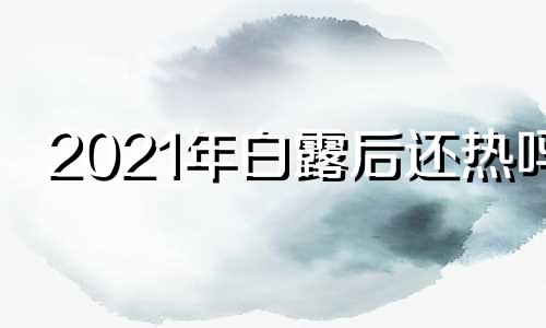 2021年白露后还热吗 白露节后还热吗