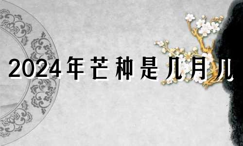 2024年芒种是几月几日 