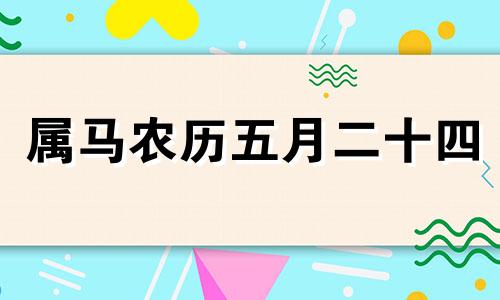 属马农历五月二十四 属马人2021年农历5月运势