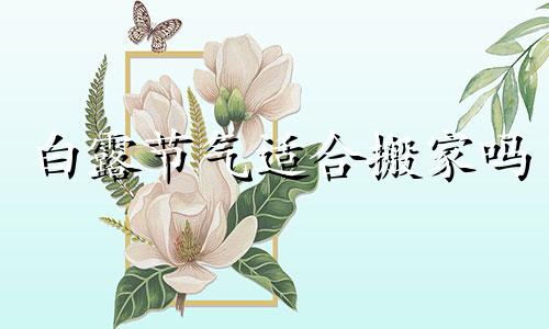 白露节气适合搬家吗 白露是吉日吗