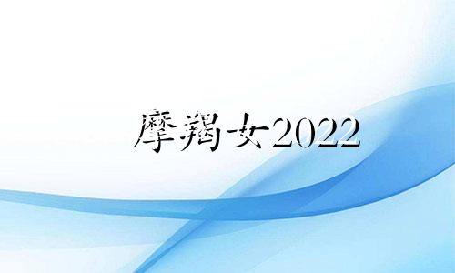 摩羯女2022 摩羯女2021年运势如何