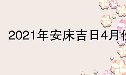 2021年安床吉日4月份 二零二一年安床吉日