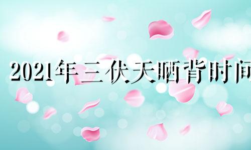 2021年三伏天晒背时间 2021年三伏天晒背的好处及作用和时间