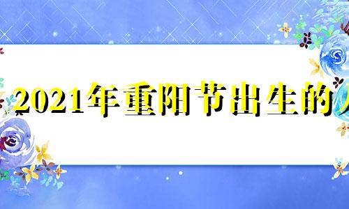 2021年重阳节出生的人 2024年的重阳节是几月几日