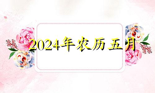 2024年农历五月 2024年5月15日农历是多少