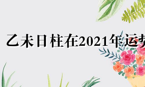 乙未日柱在2021年运势 乙未日柱命运分析