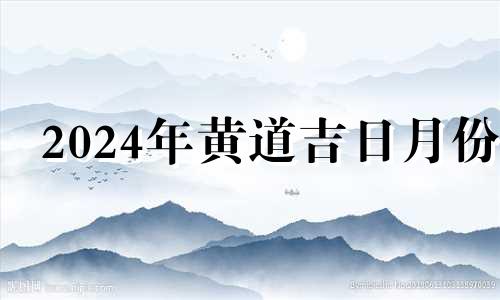 2024年黄道吉日月份 2024年的黄道吉日