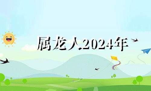 属龙人2024年 属龙的2024年是什么命