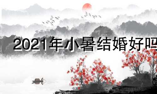 2021年小暑结婚好吗 2024年哪天适合结婚