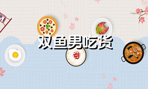 双鱼男吃货 双鱼男吃欲擒故纵吗