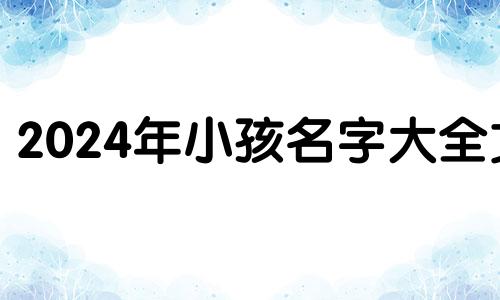 2024年小孩名字大全文 2014年给小孩取名字