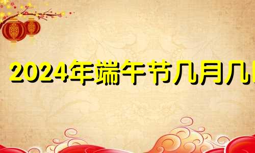 2024年端午节几月几日 2024年端午节是几月几日日