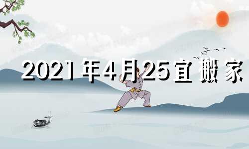 2021年4月25宜搬家吗 2021年4月25搬家日子好不好